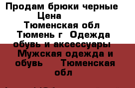 Продам брюки черные  › Цена ­ 1 500 - Тюменская обл., Тюмень г. Одежда, обувь и аксессуары » Мужская одежда и обувь   . Тюменская обл.